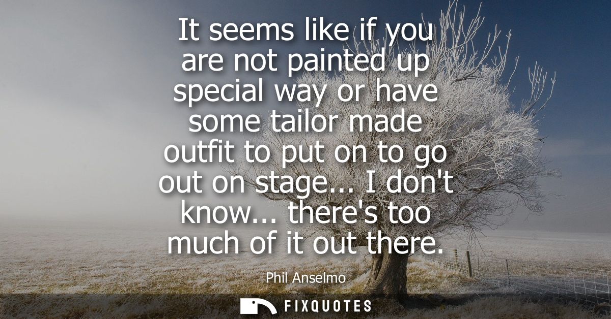 It seems like if you are not painted up special way or have some tailor made outfit to put on to go out on stage... I do