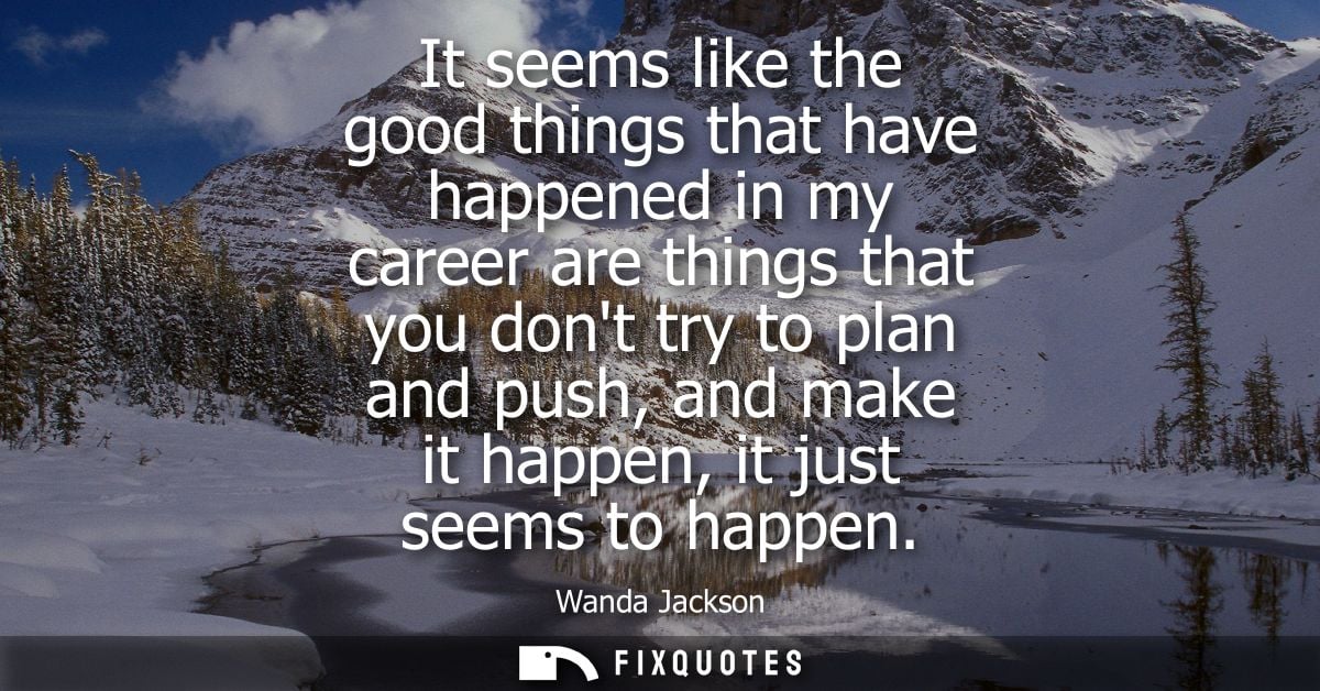 It seems like the good things that have happened in my career are things that you dont try to plan and push, and make it
