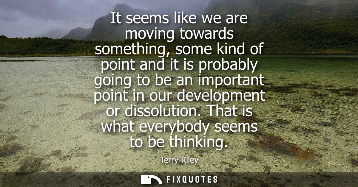 It seems like we are moving towards something, some kind of point and it is probably going to be an important point in o