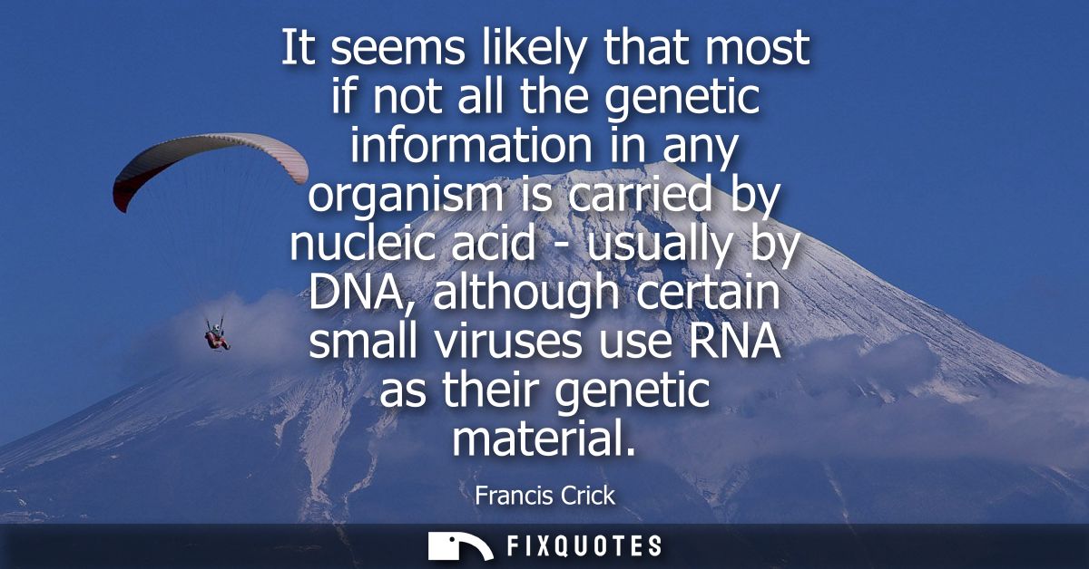 It seems likely that most if not all the genetic information in any organism is carried by nucleic acid - usually by DNA
