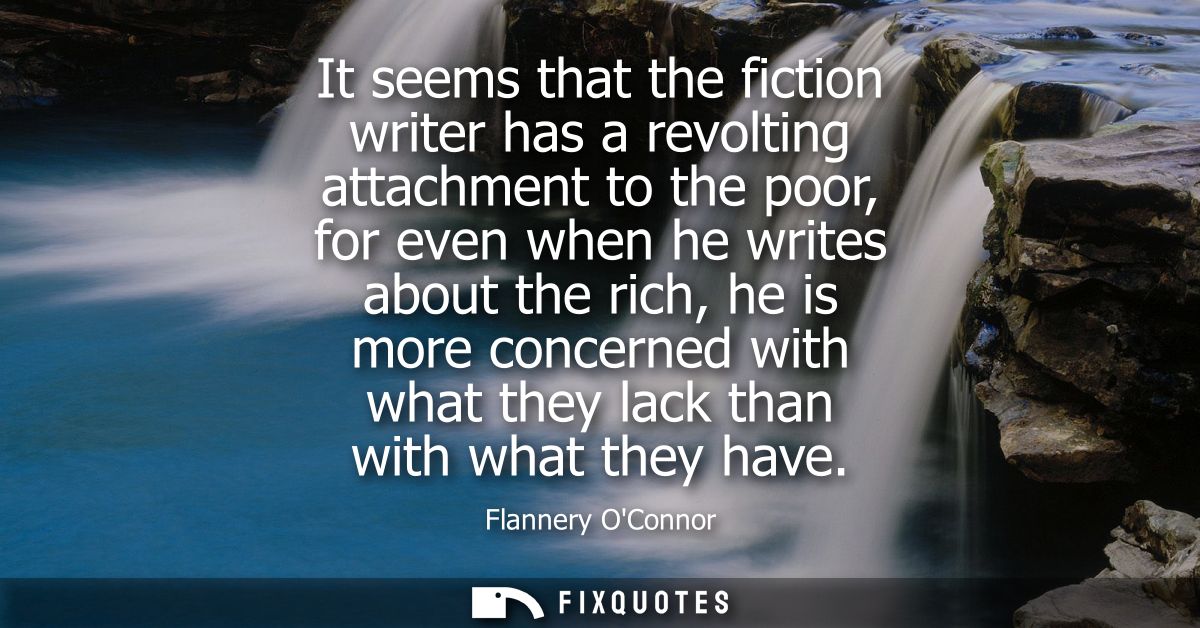 It seems that the fiction writer has a revolting attachment to the poor, for even when he writes about the rich, he is m