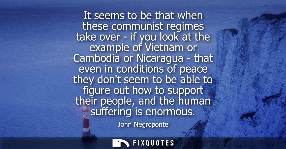 It seems to be that when these communist regimes take over - if you look at the example of Vietnam or Cambodia or Nicara