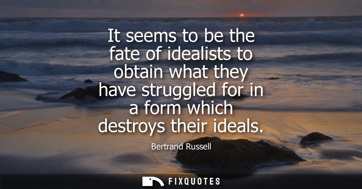 It seems to be the fate of idealists to obtain what they have struggled for in a form which destroys their ideals