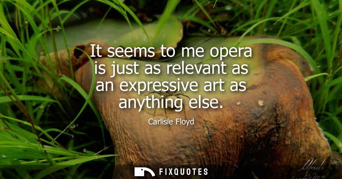 It seems to me opera is just as relevant as an expressive art as anything else