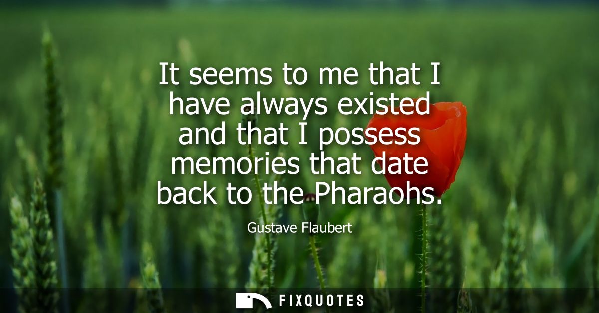 It seems to me that I have always existed and that I possess memories that date back to the Pharaohs