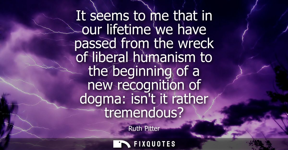 It seems to me that in our lifetime we have passed from the wreck of liberal humanism to the beginning of a new recognit