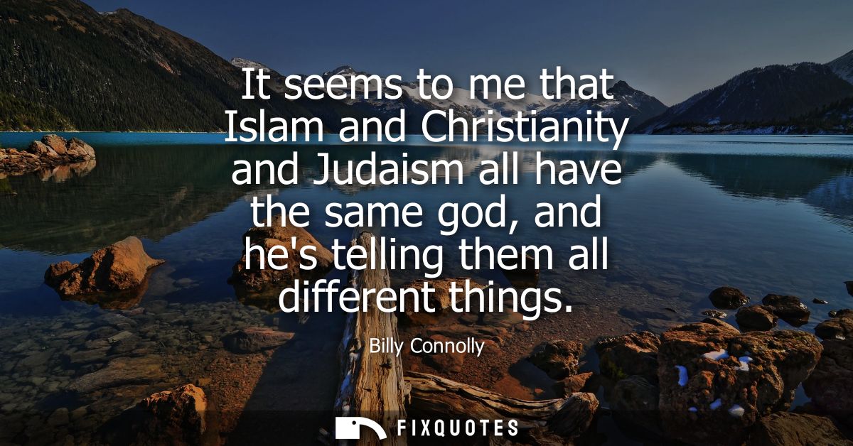 It seems to me that Islam and Christianity and Judaism all have the same god, and hes telling them all different things