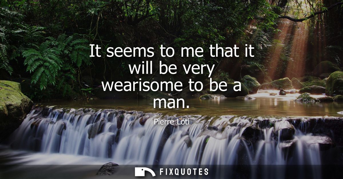 It seems to me that it will be very wearisome to be a man