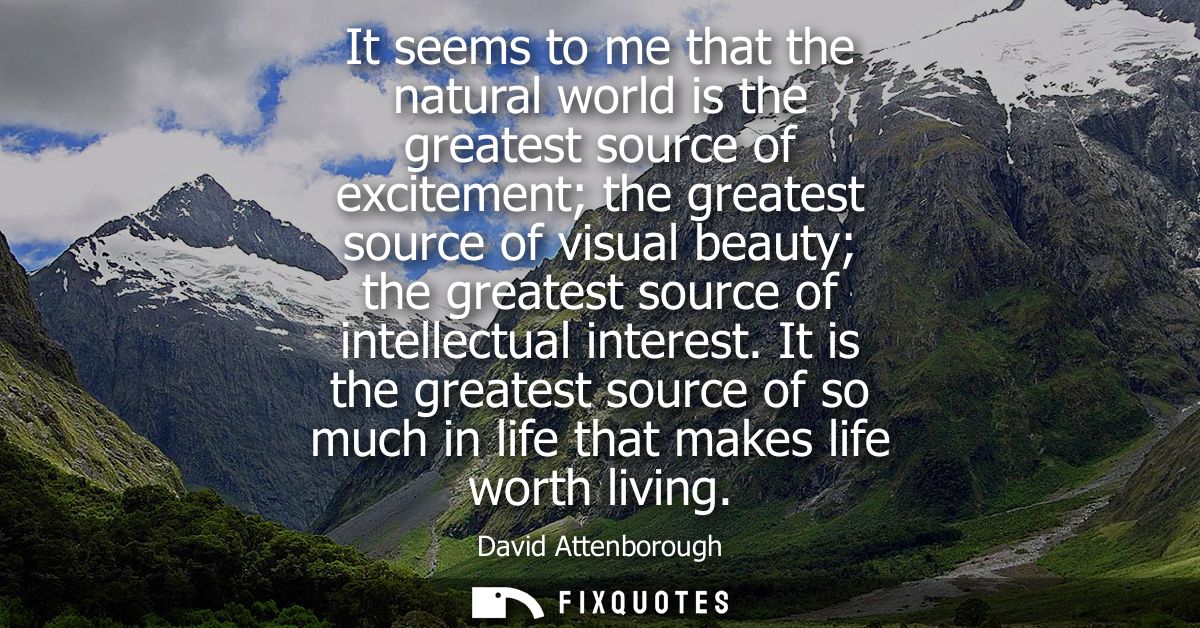 It seems to me that the natural world is the greatest source of excitement the greatest source of visual beauty the grea