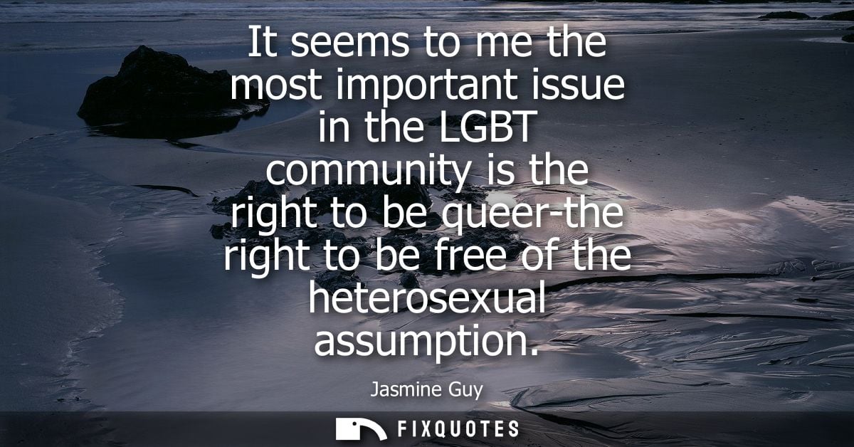 It seems to me the most important issue in the LGBT community is the right to be queer-the right to be free of the heter