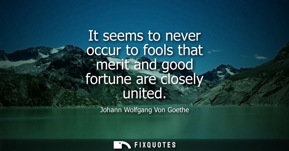 It seems to never occur to fools that merit and good fortune are closely united