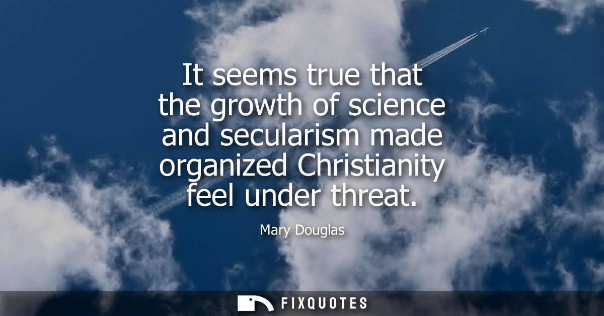 It seems true that the growth of science and secularism made organized Christianity feel under threat