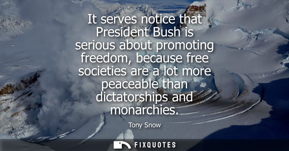 It serves notice that President Bush is serious about promoting freedom, because free societies are a lot more peaceable