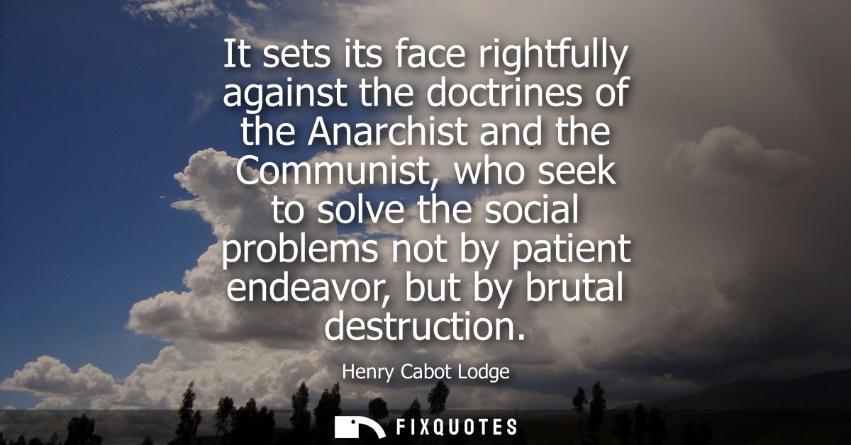 It sets its face rightfully against the doctrines of the Anarchist and the Communist, who seek to solve the social probl