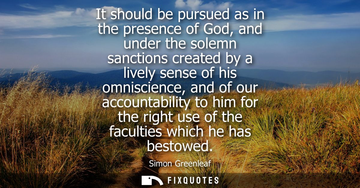 It should be pursued as in the presence of God, and under the solemn sanctions created by a lively sense of his omniscie