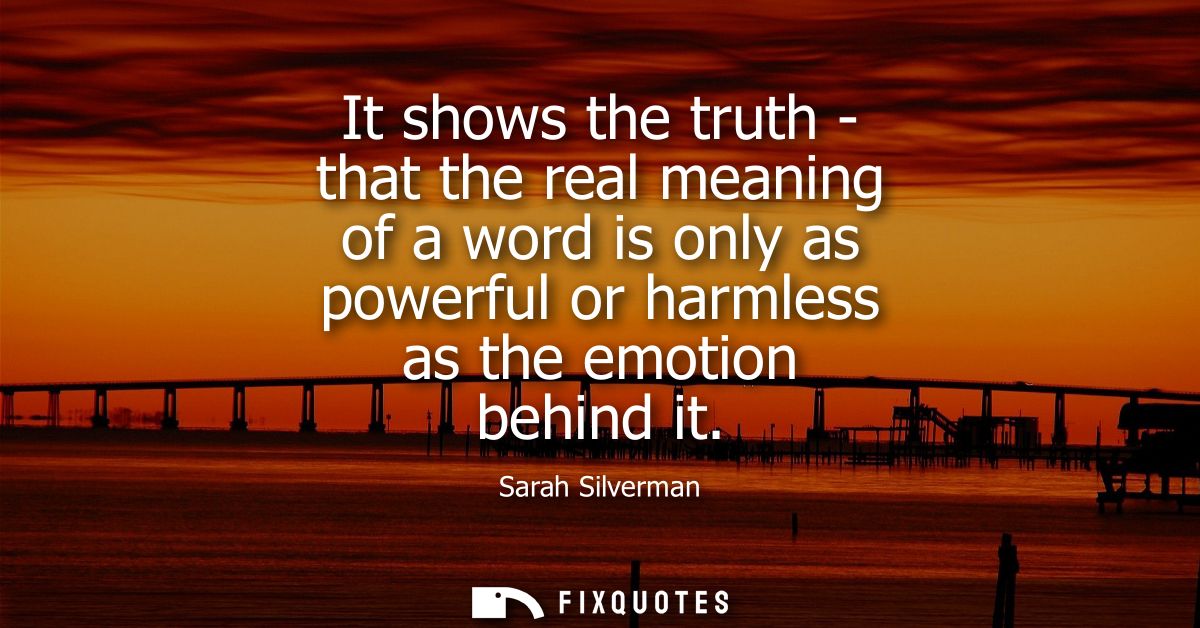 It shows the truth - that the real meaning of a word is only as powerful or harmless as the emotion behind it