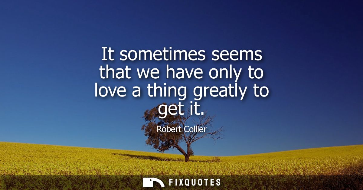 It sometimes seems that we have only to love a thing greatly to get it