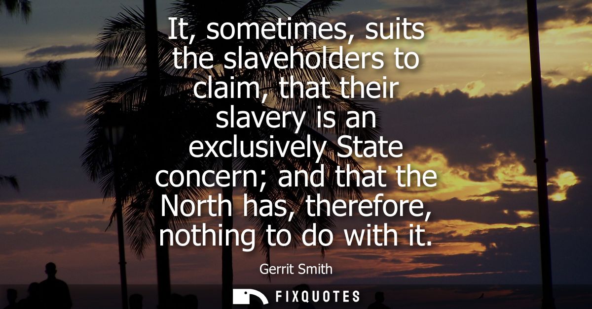 It, sometimes, suits the slaveholders to claim, that their slavery is an exclusively State concern and that the North ha