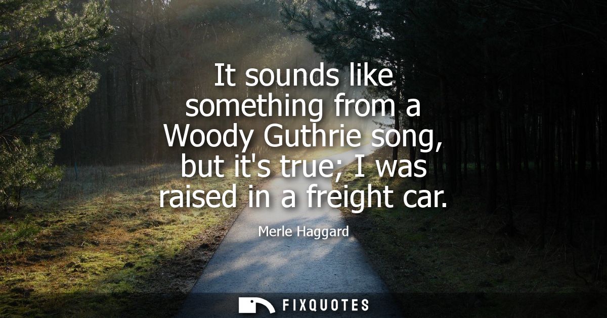 It sounds like something from a Woody Guthrie song, but its true I was raised in a freight car