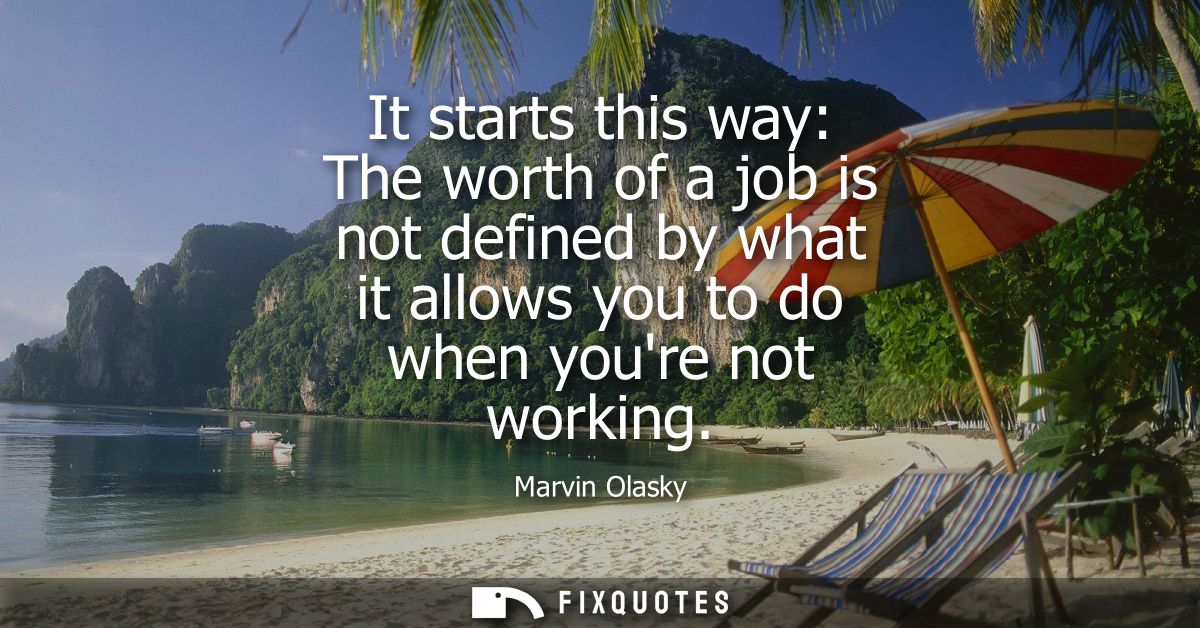 It starts this way: The worth of a job is not defined by what it allows you to do when youre not working