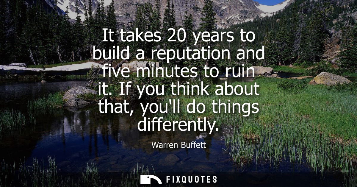 It takes 20 years to build a reputation and five minutes to ruin it. If you think about that, youll do things differentl