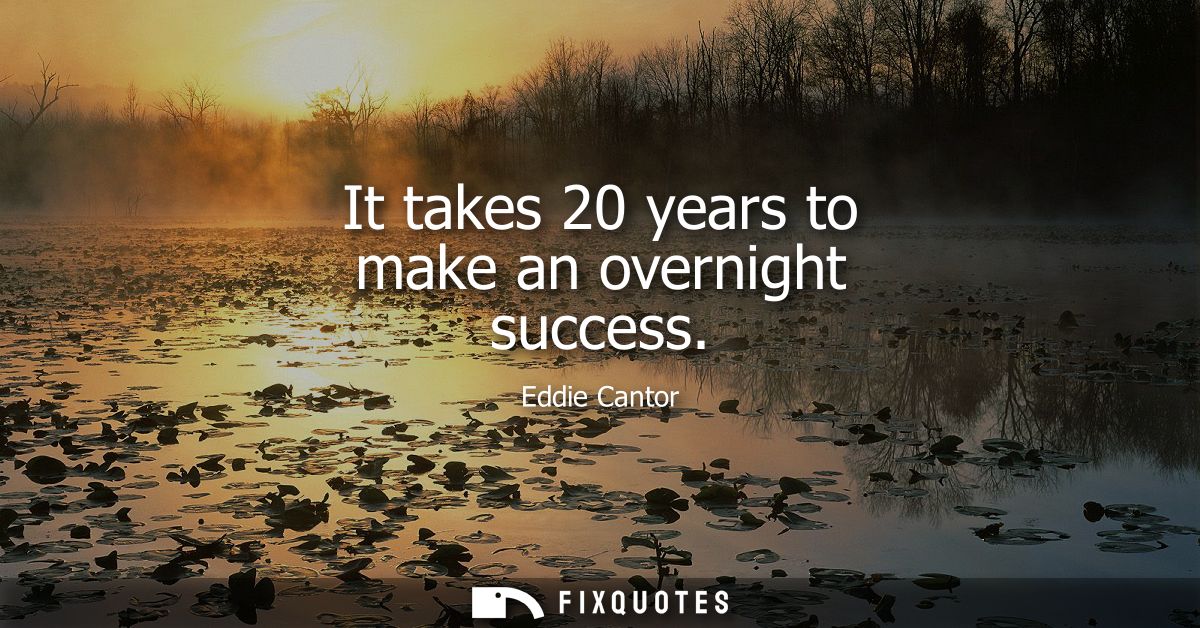 It takes 20 years to make an overnight success