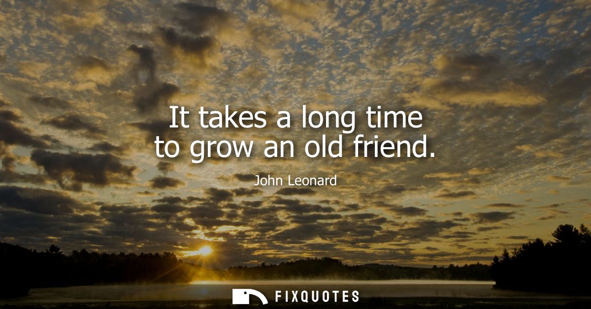 It takes a long time to grow an old friend