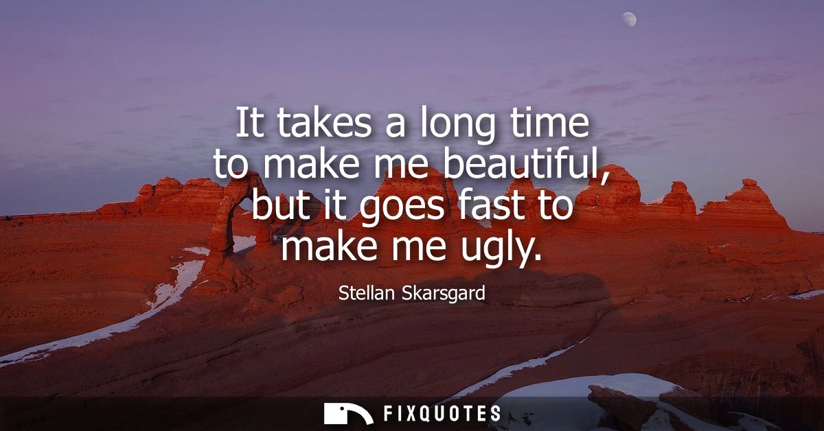 It takes a long time to make me beautiful, but it goes fast to make me ugly