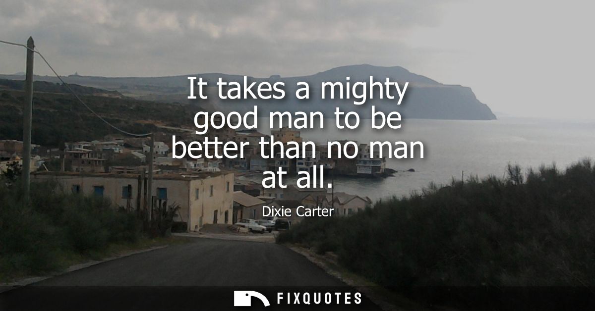 It takes a mighty good man to be better than no man at all
