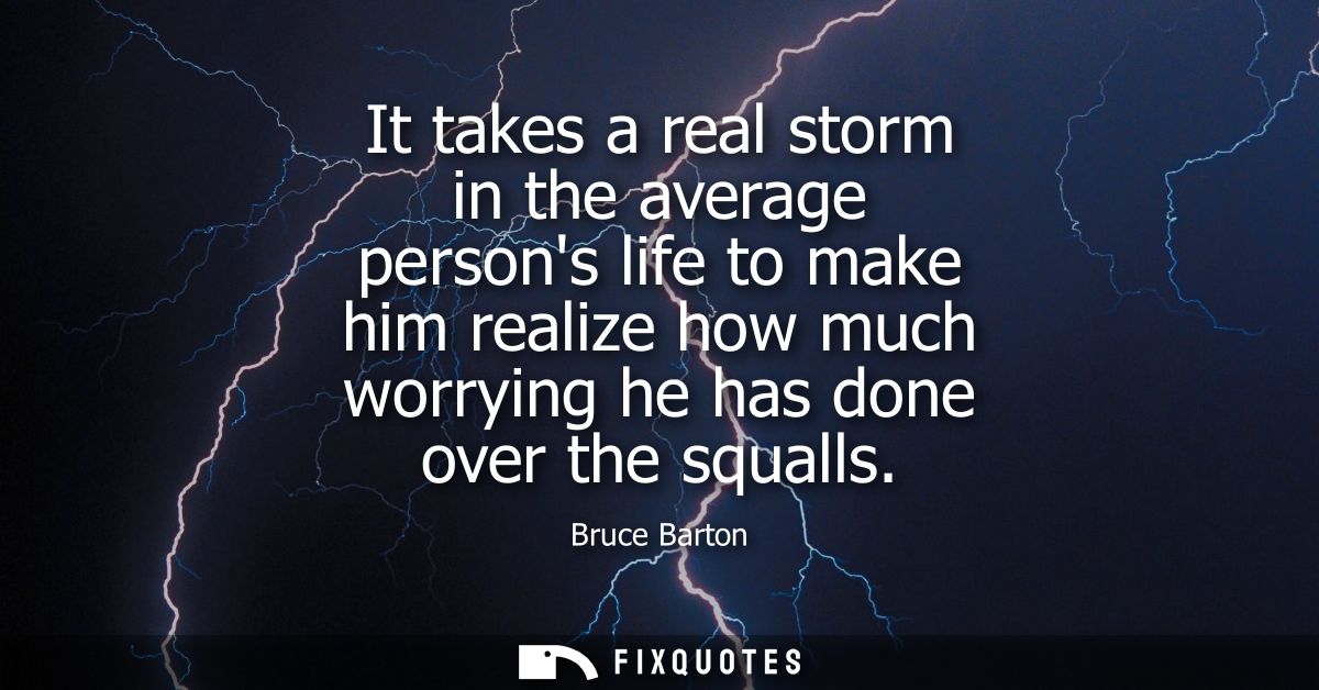 It takes a real storm in the average persons life to make him realize how much worrying he has done over the squalls
