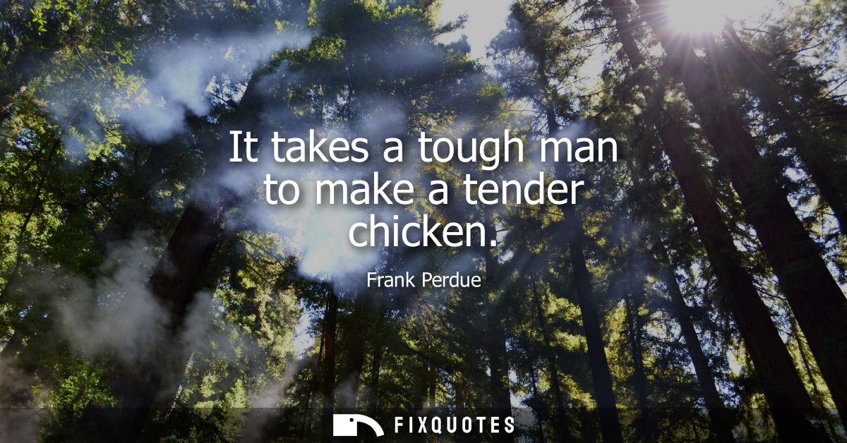 It takes a tough man to make a tender chicken