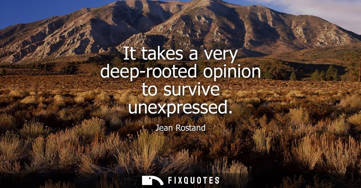 It takes a very deep-rooted opinion to survive unexpressed