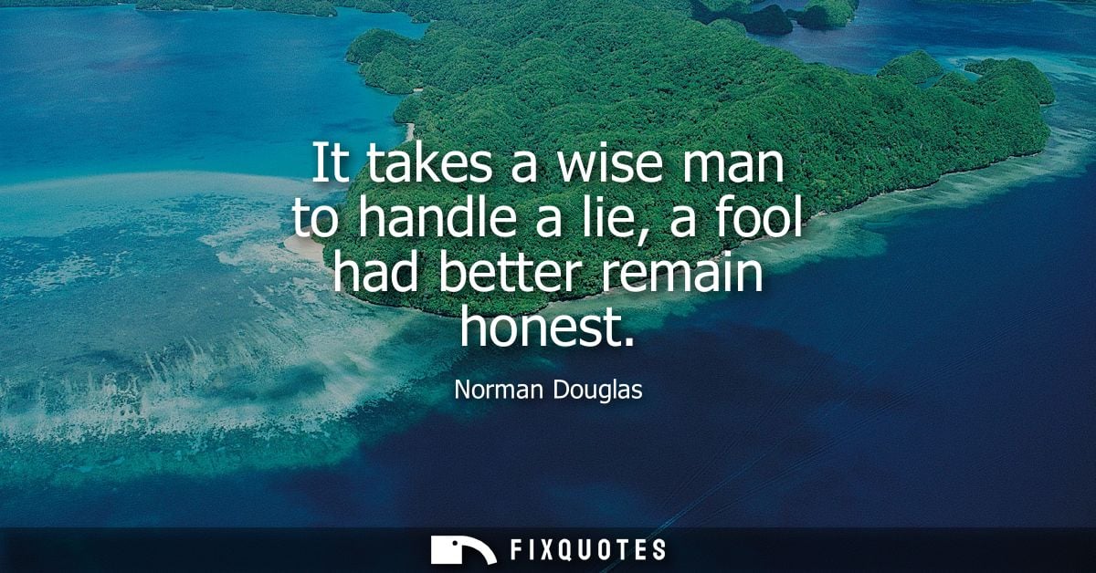 It takes a wise man to handle a lie, a fool had better remain honest