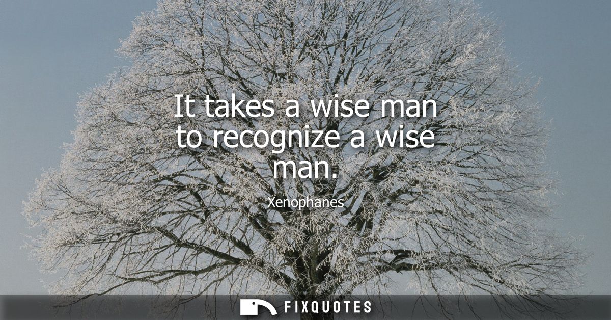 It takes a wise man to recognize a wise man