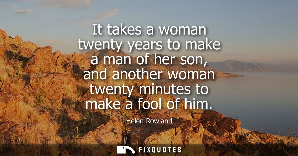 It takes a woman twenty years to make a man of her son, and another woman twenty minutes to make a fool of him
