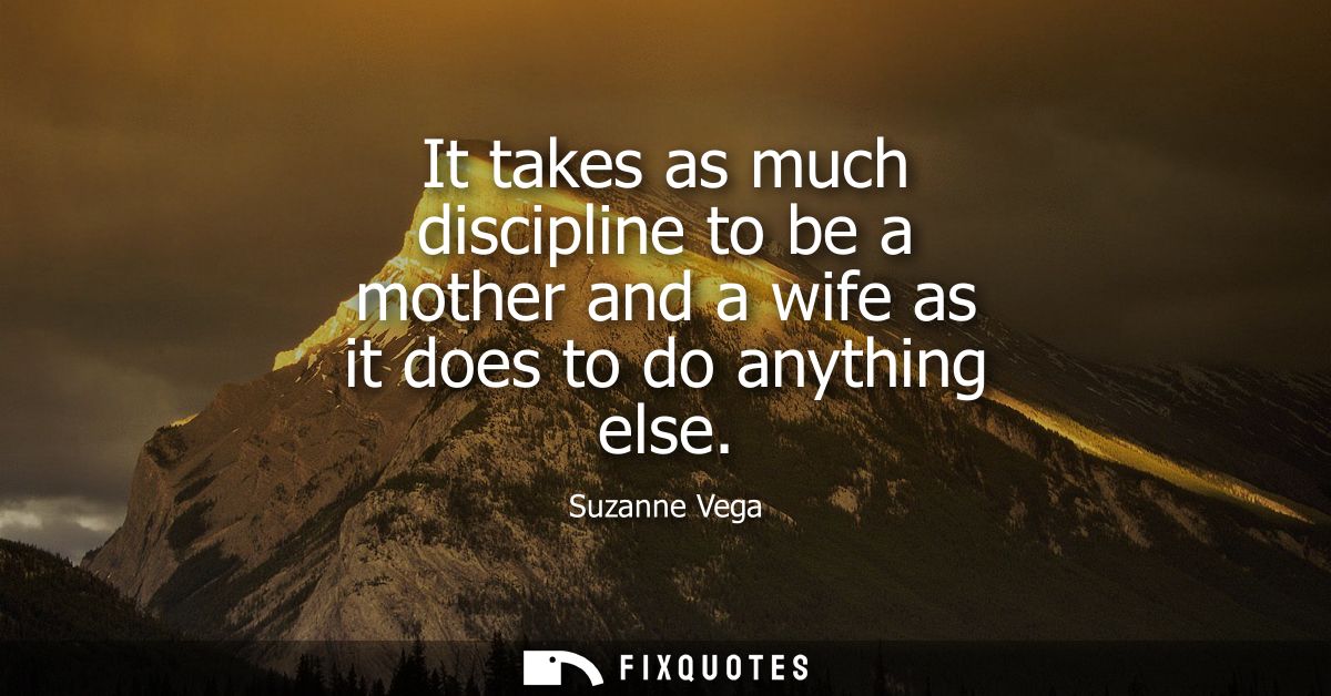It takes as much discipline to be a mother and a wife as it does to do anything else - Suzanne Vega