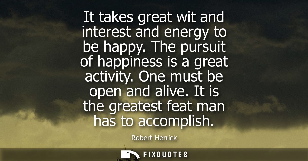 It takes great wit and interest and energy to be happy. The pursuit of happiness is a great activity. One must be open a