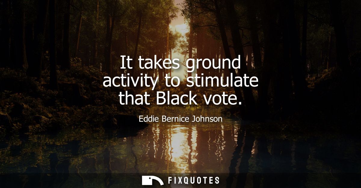It takes ground activity to stimulate that Black vote