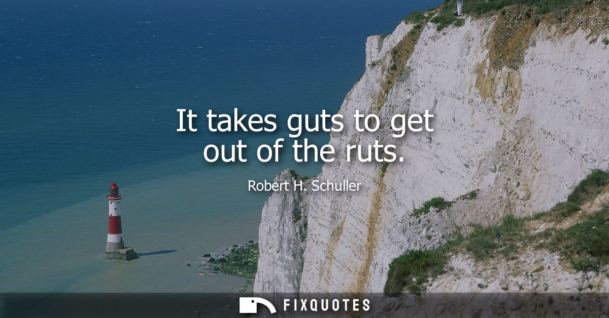 It takes guts to get out of the ruts