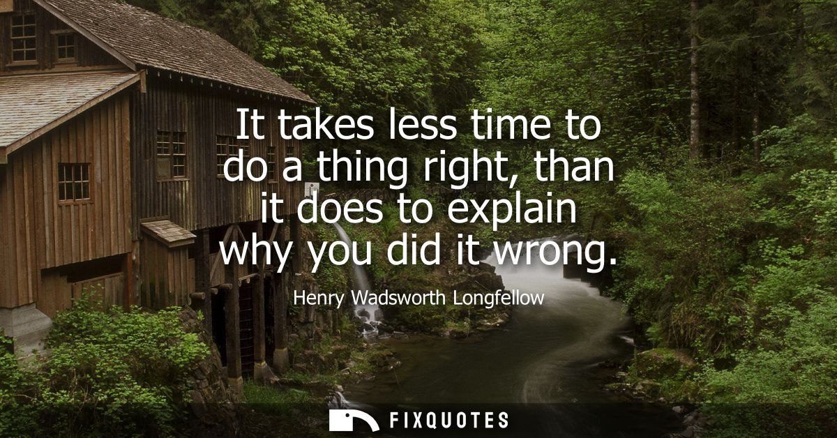 It takes less time to do a thing right, than it does to explain why you did it wrong