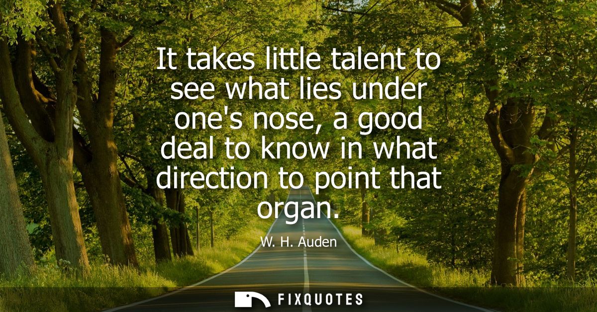 It takes little talent to see what lies under ones nose, a good deal to know in what direction to point that organ