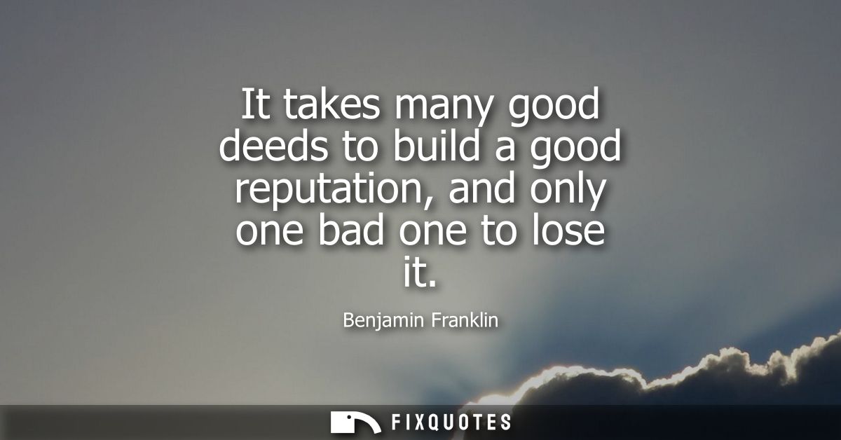It takes many good deeds to build a good reputation, and only one bad one to lose it