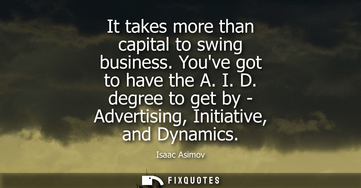 It takes more than capital to swing business. Youve got to have the A. I. D. degree to get by - Advertising, Initiative,