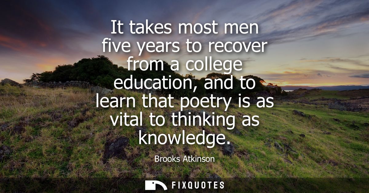 It takes most men five years to recover from a college education, and to learn that poetry is as vital to thinking as kn