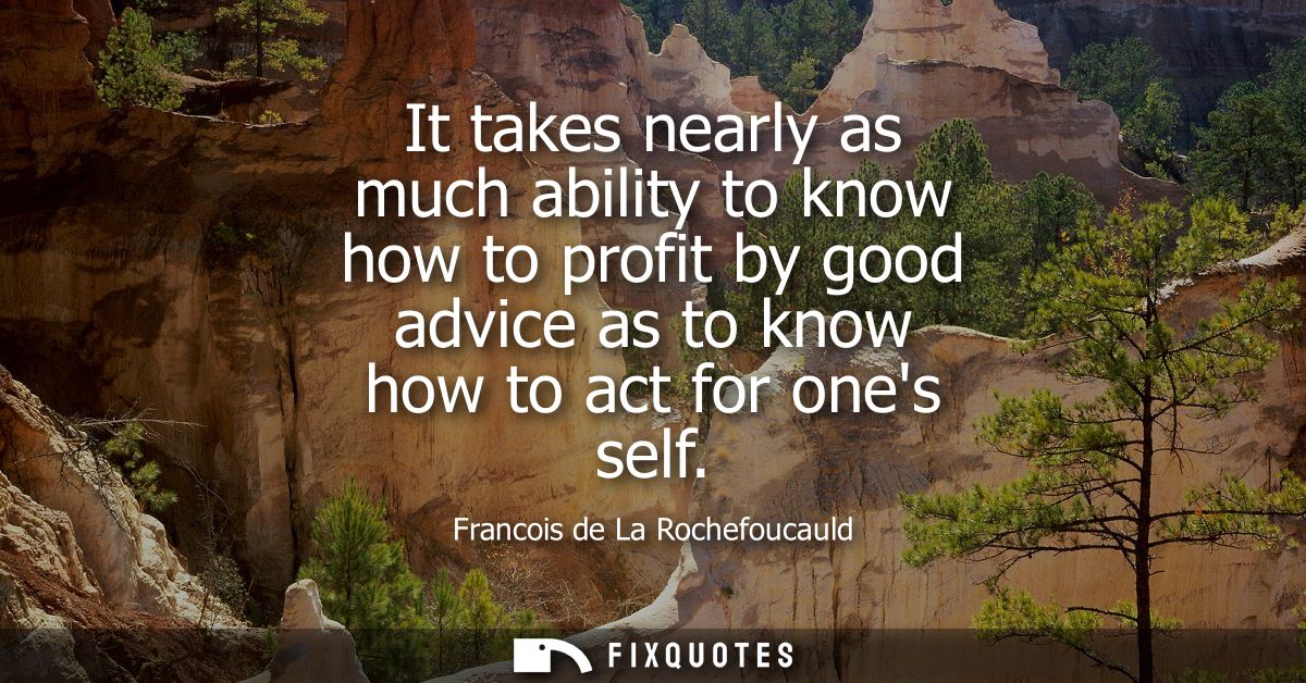 It takes nearly as much ability to know how to profit by good advice as to know how to act for ones self