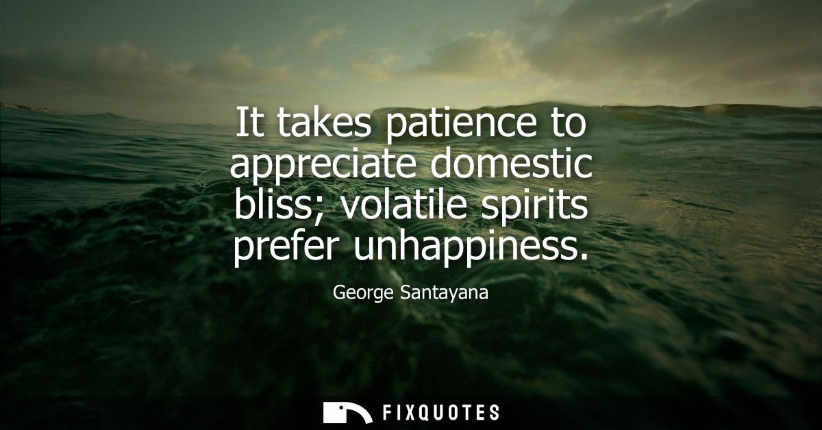 It takes patience to appreciate domestic bliss volatile spirits prefer unhappiness