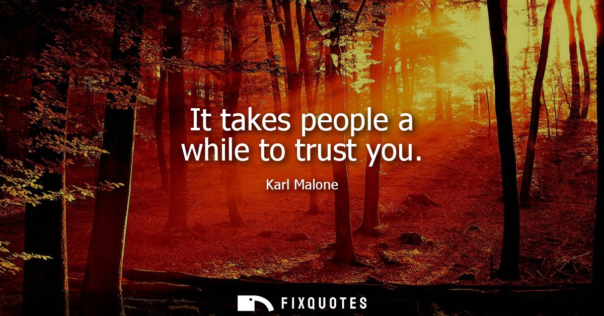 It takes people a while to trust you