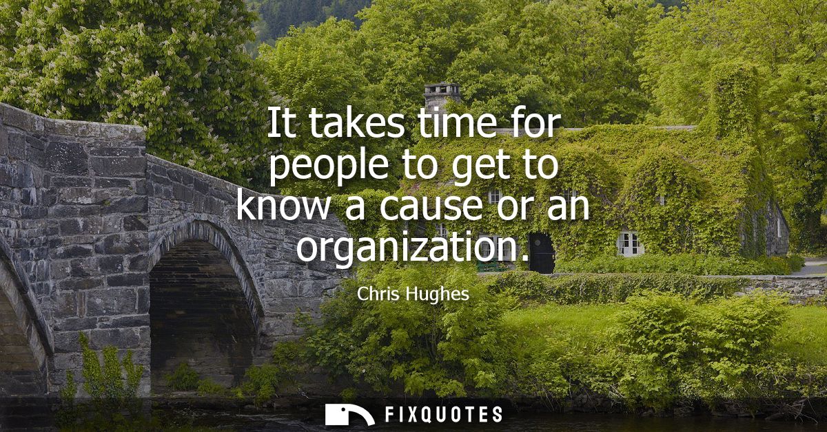 It takes time for people to get to know a cause or an organization