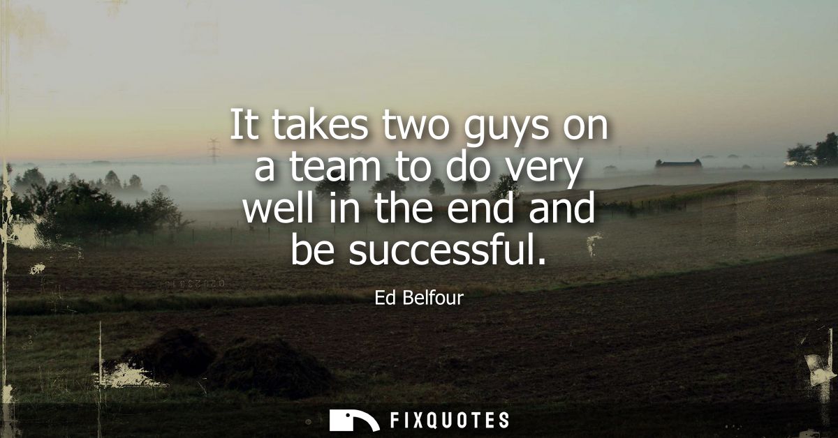 It takes two guys on a team to do very well in the end and be successful