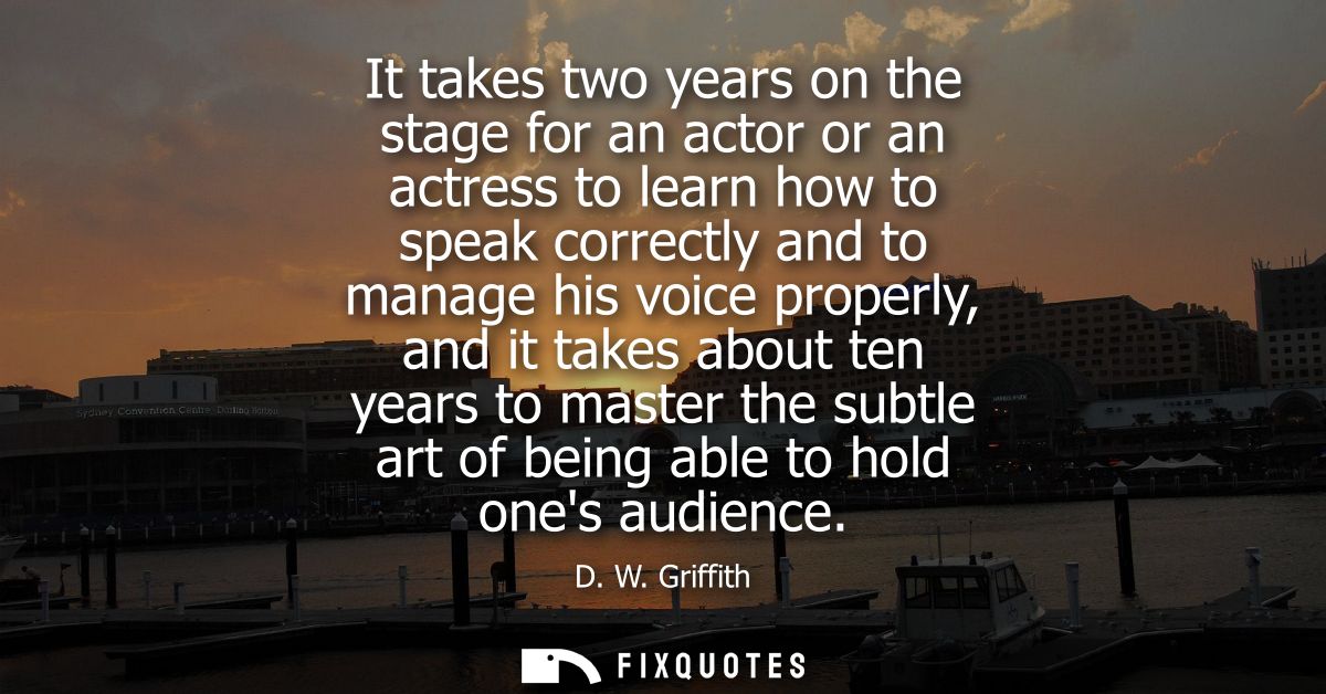 It takes two years on the stage for an actor or an actress to learn how to speak correctly and to manage his voice prope